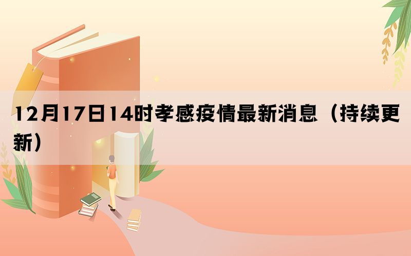 12月17日14時(shí)孝感疫情最新消息（持續(xù)更新）