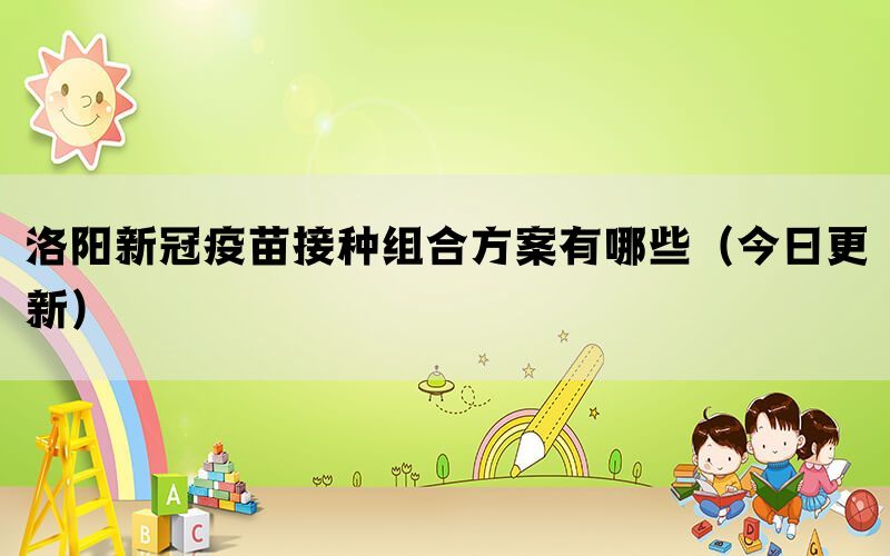 洛陽(yáng)新冠疫苗接種組合方案有哪些（今日更新）