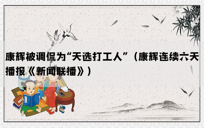 康輝被調(diào)侃為“天選打工人”（康輝連續(xù)六天播報《新聞聯(lián)播》）