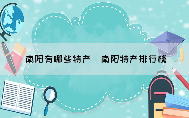 南陽有哪些特產(chǎn)（南陽特產(chǎn)排行榜）