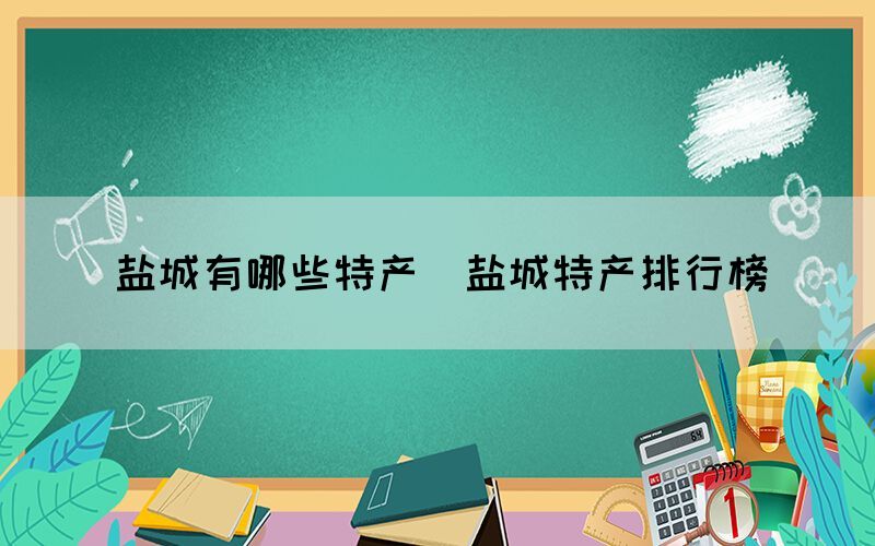 鹽城有哪些特產(chǎn)（鹽城特產(chǎn)排行榜）