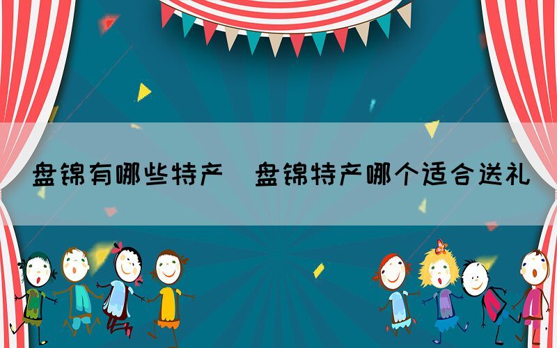 盤錦有哪些特產(chǎn)(盤錦特產(chǎn)哪個(gè)適合送禮)