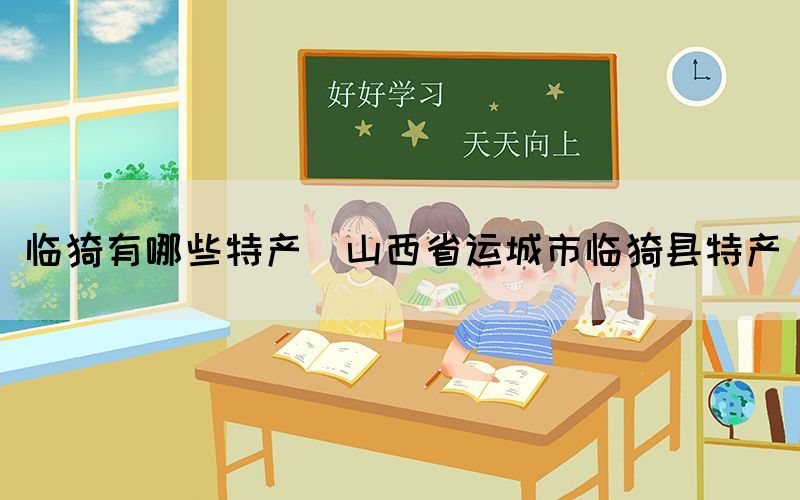臨猗有哪些特產(chǎn)(山西省運(yùn)城市臨猗縣特產(chǎn))