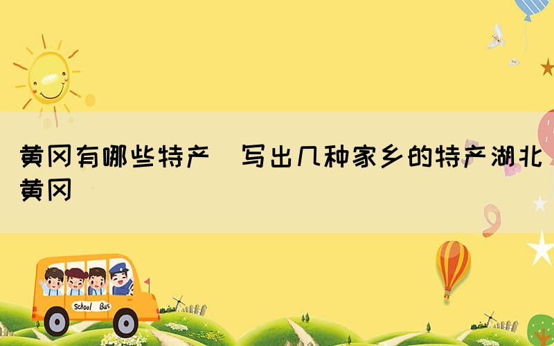 黃岡有哪些特產(chǎn)(寫出幾種家鄉(xiāng)的特產(chǎn)湖北黃岡)
