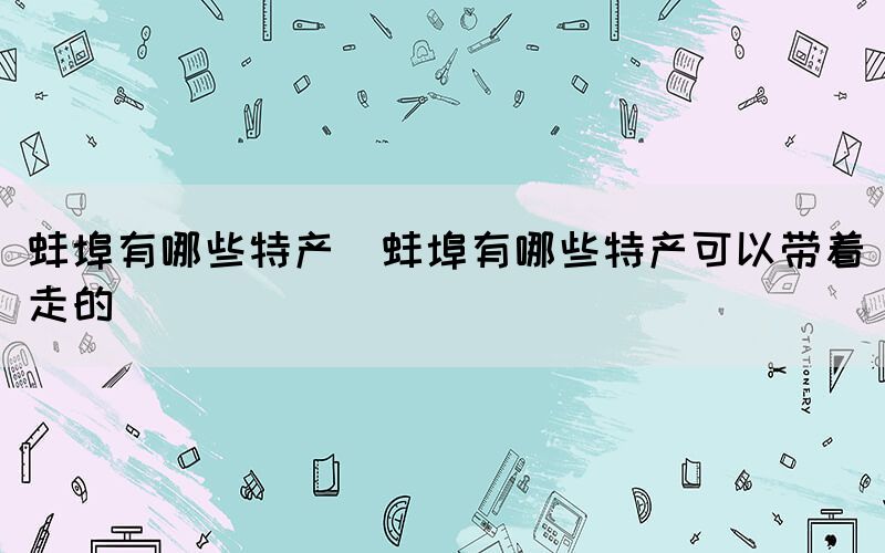 蚌埠有哪些特產(chǎn)(蚌埠有哪些特產(chǎn)可以帶著走的)