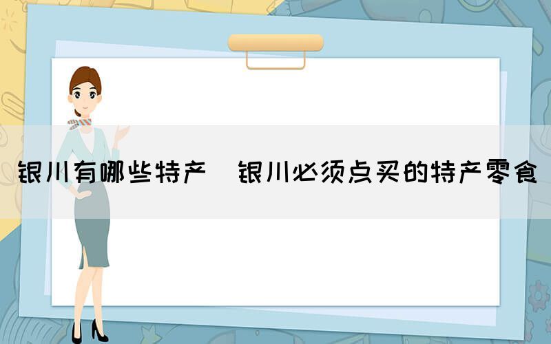 銀川有哪些特產(銀川必須點買的特產零食)