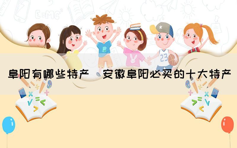 阜陽有哪些特產(安徽阜陽必買的十大特產)