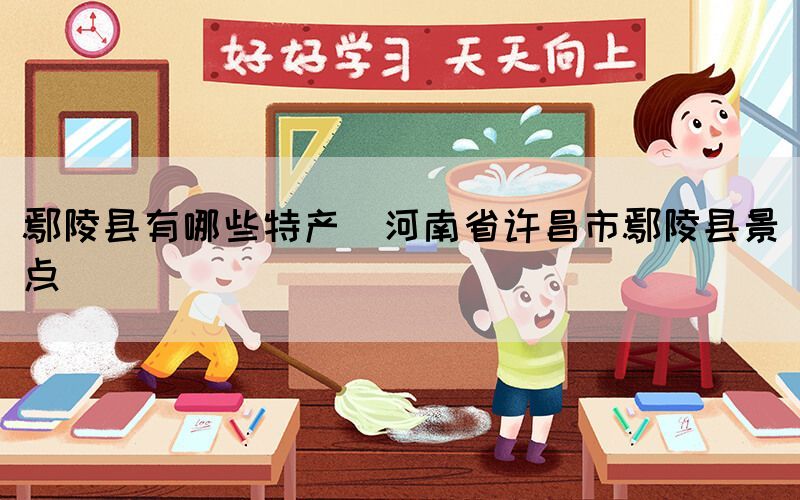 鄢陵縣有哪些特產(河南省許昌市鄢陵縣景點)