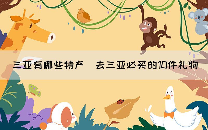 三亞有哪些特產(去三亞必買的10件禮物)
