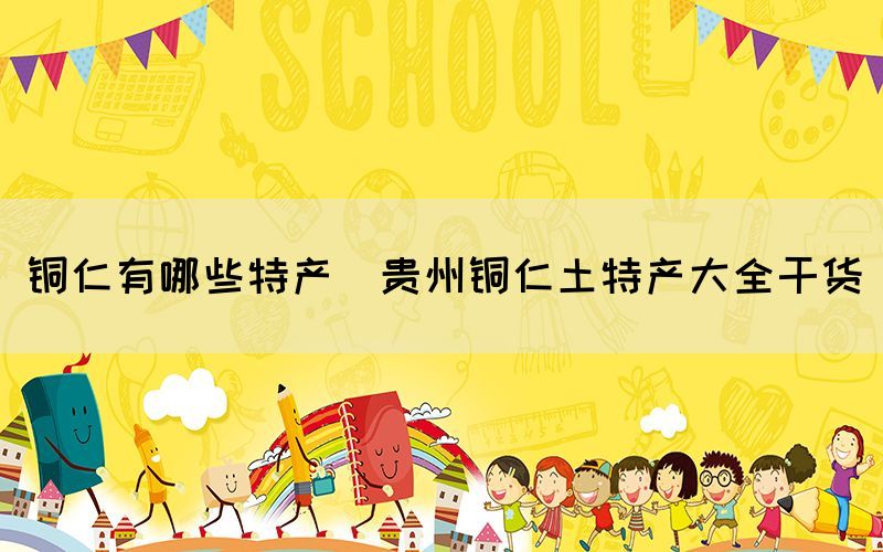 銅仁有哪些特產(貴州銅仁土特產大全干貨)