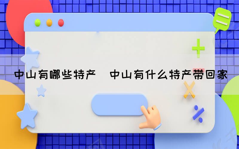 中山有哪些特產(中山有什么特產帶回家)