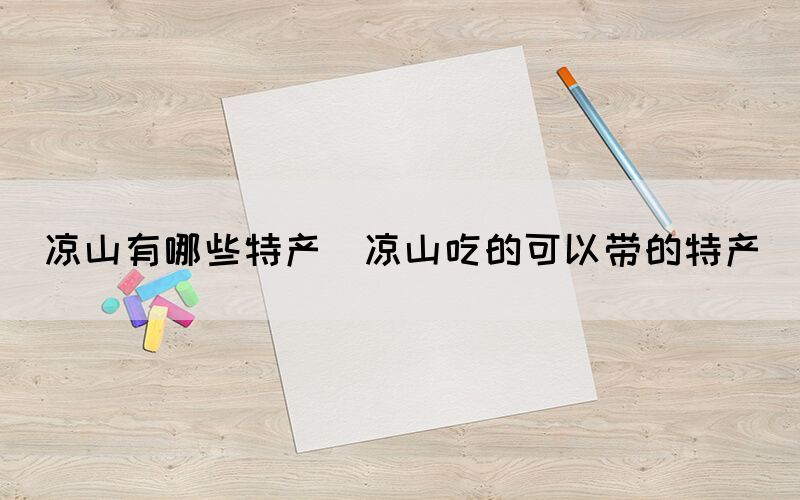 涼山有哪些特產(涼山吃的可以帶的特產)