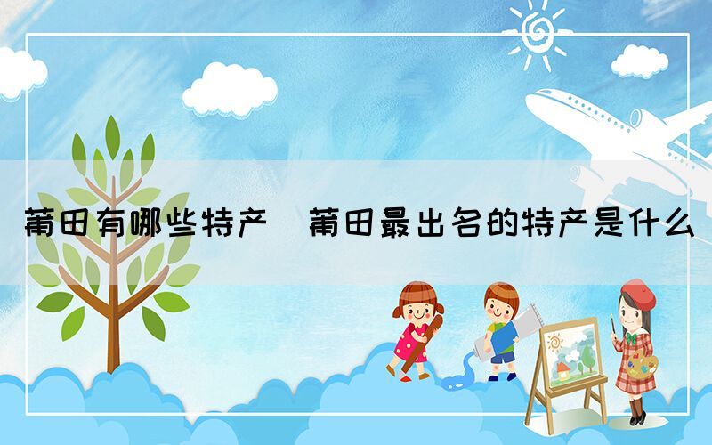 莆田有哪些特產(莆田最出名的特產是什么)