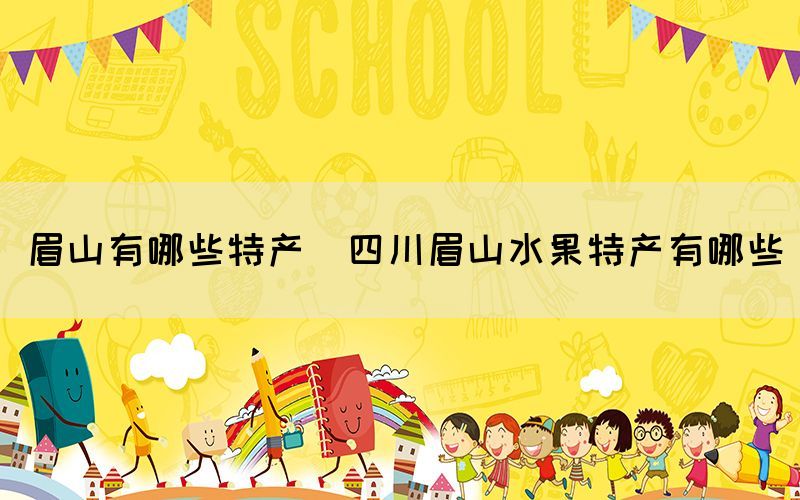 眉山有哪些特產(四川眉山水果特產有哪些)