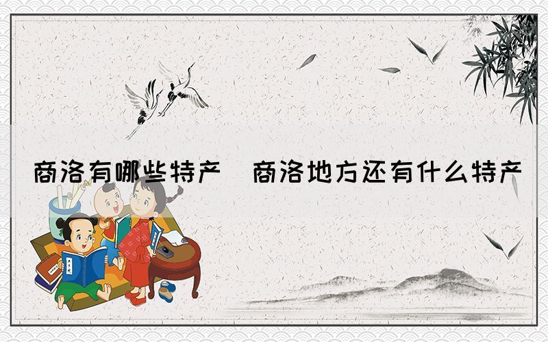 商洛有哪些特產(chǎn)(商洛地方還有什么特產(chǎn))