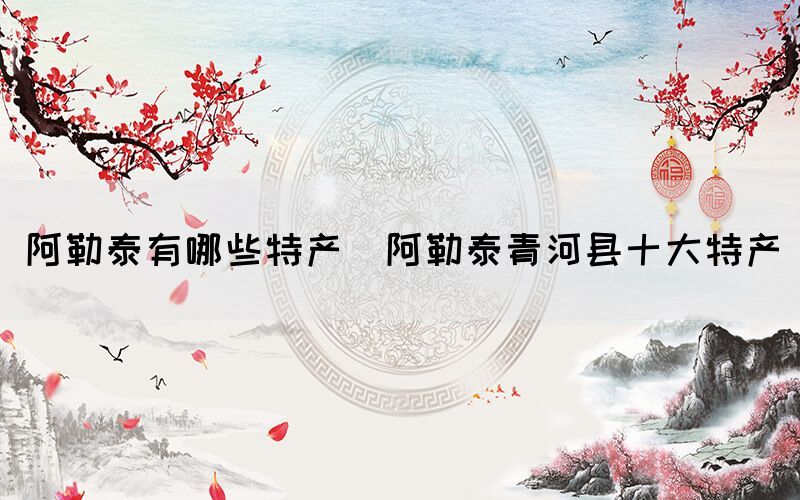 阿勒泰有哪些特產(chǎn)(阿勒泰青河縣十大特產(chǎn))