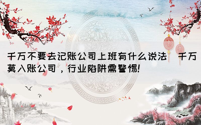 千萬(wàn)不要去記賬公司上班有什么說(shuō)法(千萬(wàn)莫入賬公司，行業(yè)陷阱需警惕！)