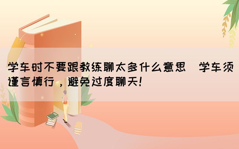 學(xué)車時(shí)不要跟教練聊太多什么意思(學(xué)車須謹(jǐn)言慎行，避免過度聊天！)