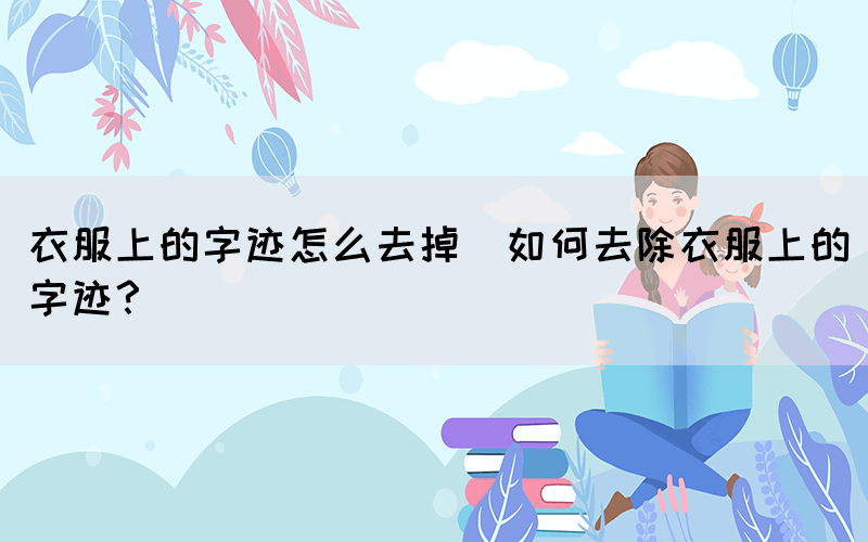 衣服上的字跡怎么去掉(如何去除衣服上的字跡？)