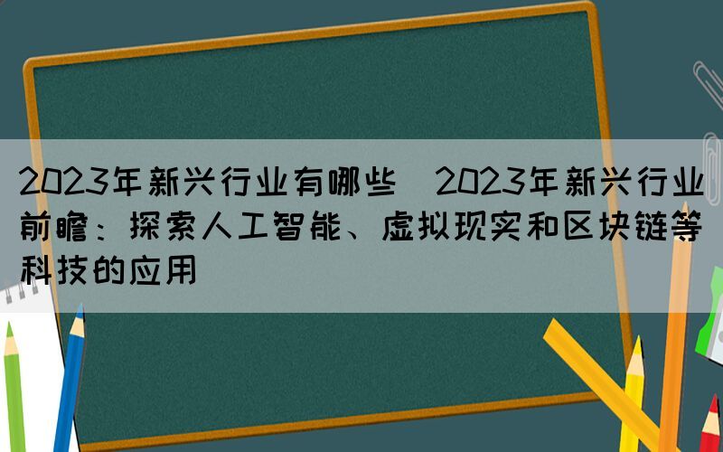2023年新興行業(yè)有哪些(2023年新興行業(yè)前瞻：探索人工智能、虛擬現(xiàn)實和區(qū)塊鏈等科技的應用)