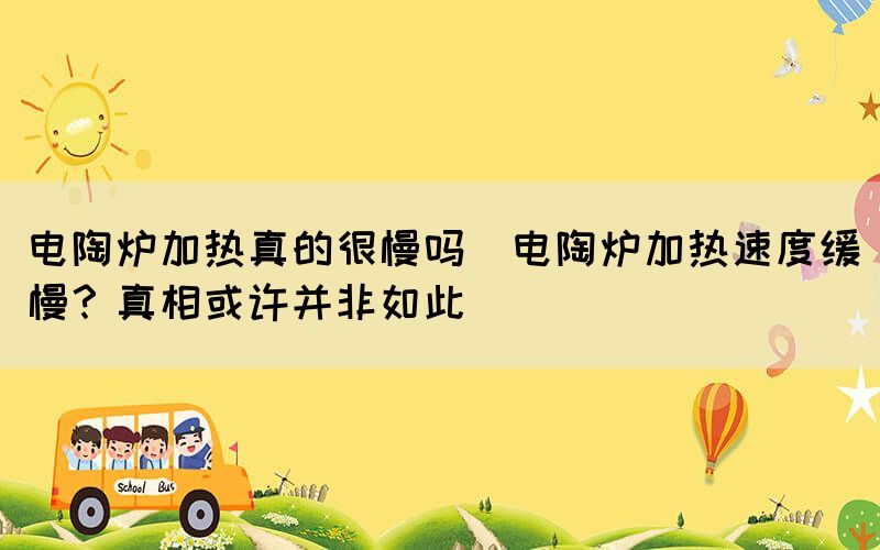 電陶爐加熱真的很慢嗎(電陶爐加熱速度緩慢？真相或許并非如此)