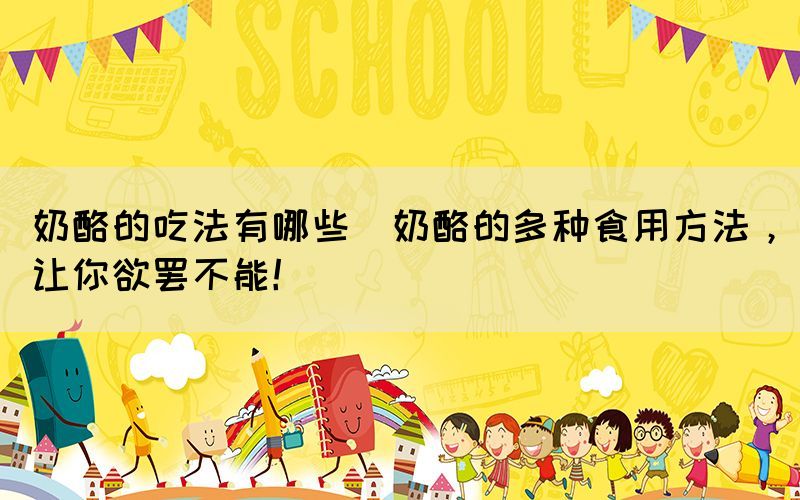 奶酪的吃法有哪些(奶酪的多種食用方法，讓你欲罷不能！)