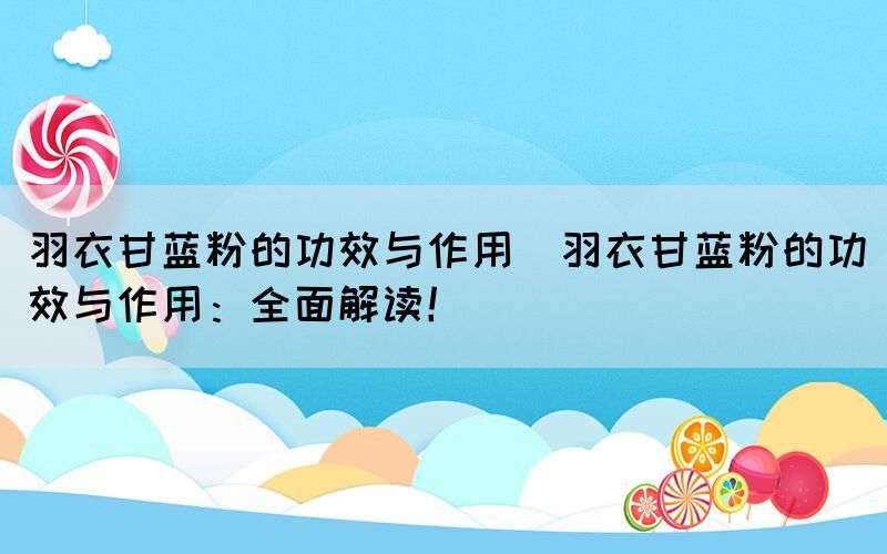 羽衣甘藍粉的功效與作用(羽衣甘藍粉的功效與作用：全面解讀！)