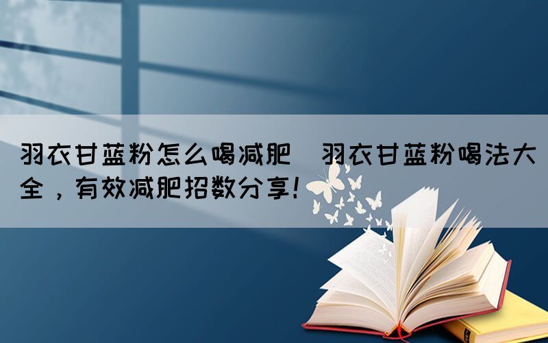 羽衣甘藍(lán)粉怎么喝減肥(羽衣甘藍(lán)粉喝法大全，有效減肥招數(shù)分享！)