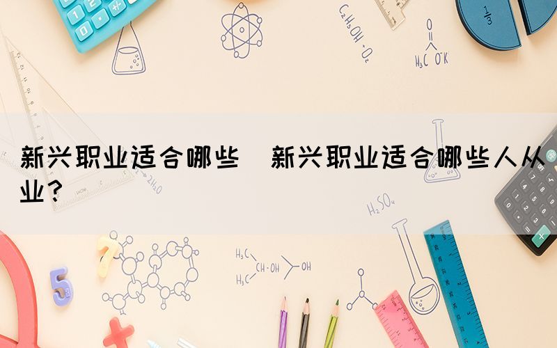 新興職業(yè)適合哪些(新興職業(yè)適合哪些人從業(yè)？)