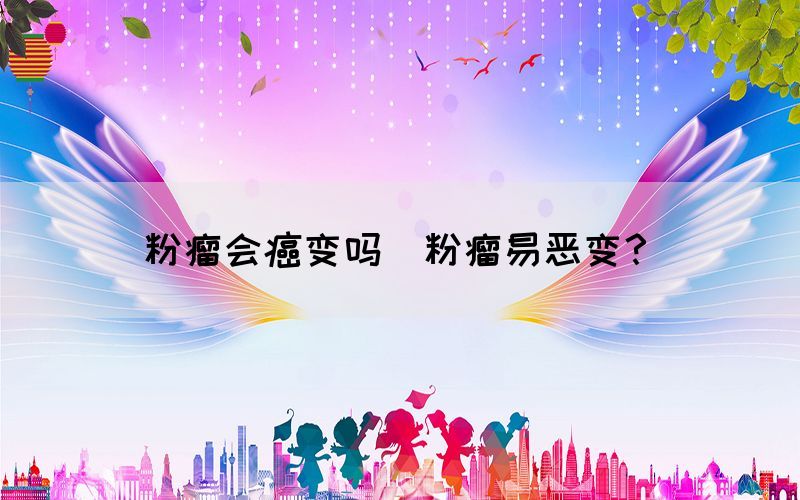 粉瘤會癌變嗎(粉瘤易惡變？)