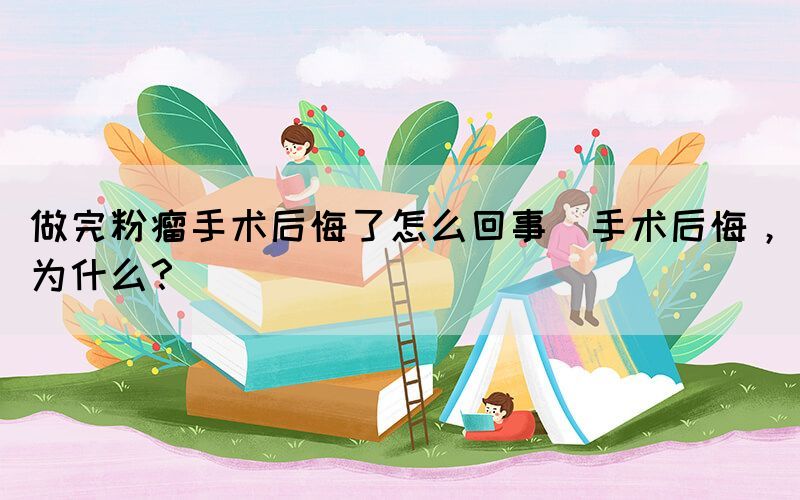 做完粉瘤手術(shù)后悔了怎么回事(手術(shù)后悔，為什么？)