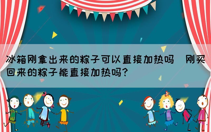 冰箱剛拿出來的粽子可以直接加熱嗎(剛買回來的粽子能直接加熱嗎？)