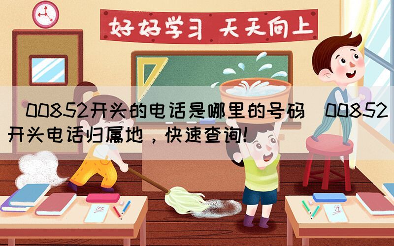 ?00852開頭的電話是哪里的號碼(00852開頭電話歸屬地，快速查詢！)