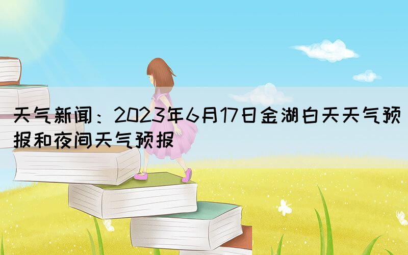 天氣新聞：2023年6月17日金湖白天天氣預(yù)報(bào)和夜間天氣預(yù)報(bào)