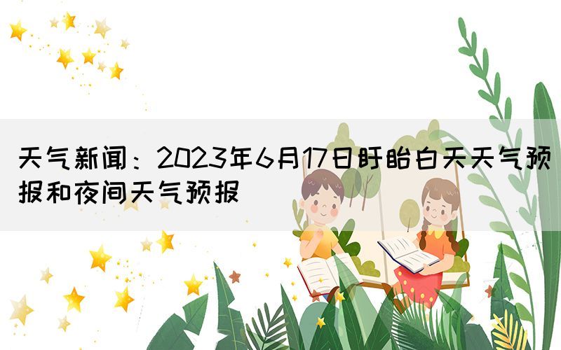 天氣新聞：2023年6月17日盱眙白天天氣預(yù)報(bào)和夜間天氣預(yù)報(bào)