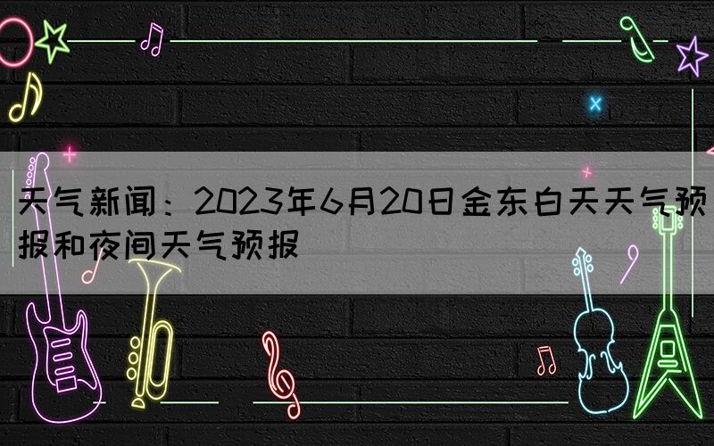 天氣新聞：2023年6月20日金東白天天氣預(yù)報(bào)和夜間天氣預(yù)報(bào)