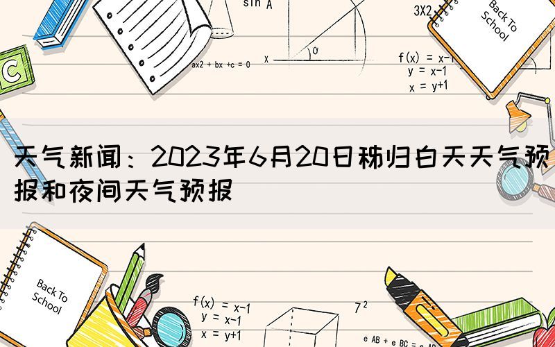 天氣新聞：2023年6月20日秭歸白天天氣預(yù)報(bào)和夜間天氣預(yù)報(bào)