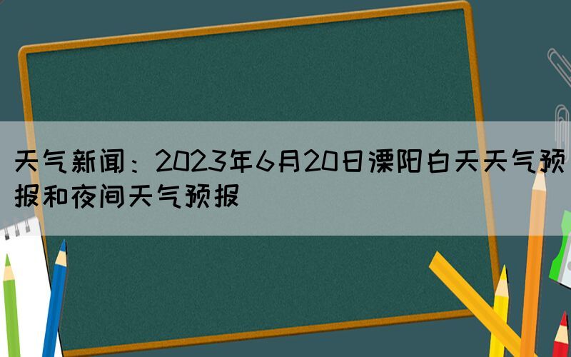 天氣新聞：2023年6月20日溧陽(yáng)白天天氣預(yù)報(bào)和夜間天氣預(yù)報(bào)