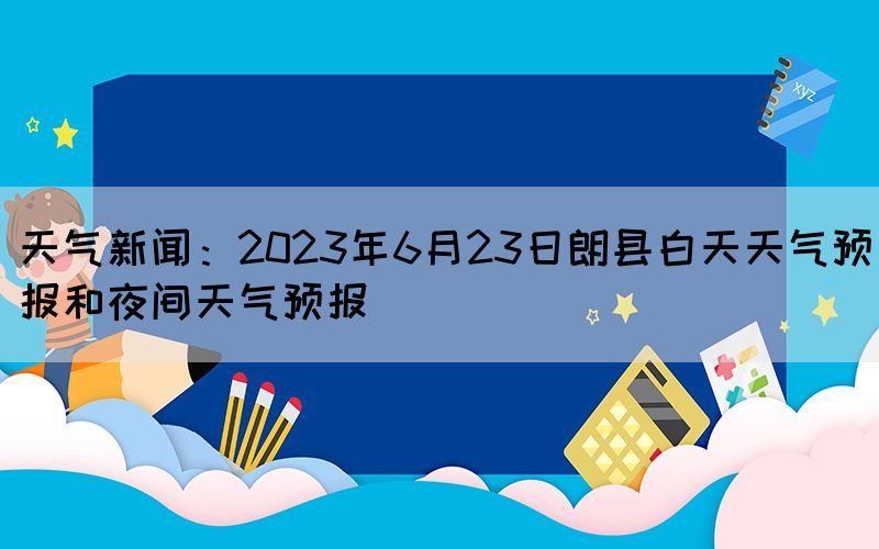 天氣新聞：2023年6月23日朗縣白天天氣預(yù)報(bào)和夜間天氣預(yù)報(bào)