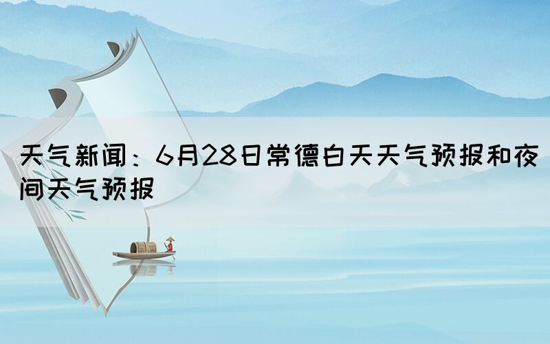 天氣新聞：6月28日常德白天天氣預(yù)報和夜間天氣預(yù)報