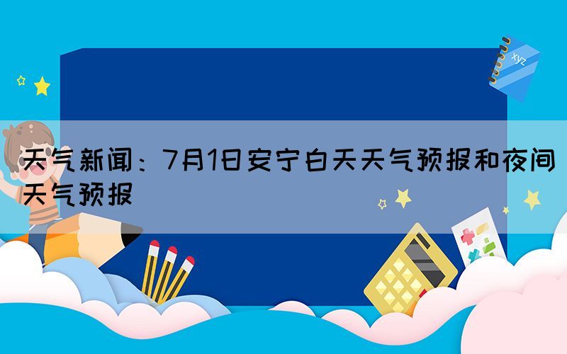 天氣新聞：7月1日安寧白天天氣預(yù)報和夜間天氣預(yù)報