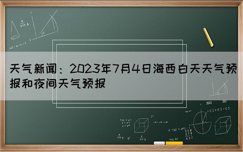 天氣新聞：2023年7月4日海西白天天氣預(yù)報和夜間天氣預(yù)報
