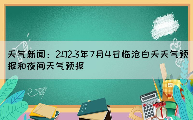 天氣新聞：2023年7月4日臨滄白天天氣預報和夜間天氣預報
