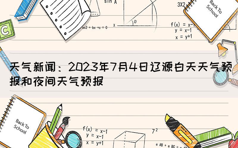 天氣新聞：2023年7月4日遼源白天天氣預報和夜間天氣預報
