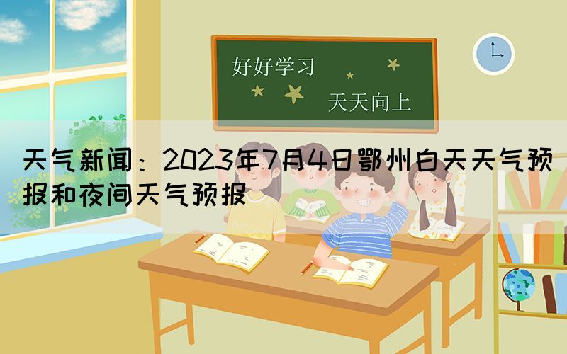 天氣新聞：2023年7月4日鄂州白天天氣預報和夜間天氣預報