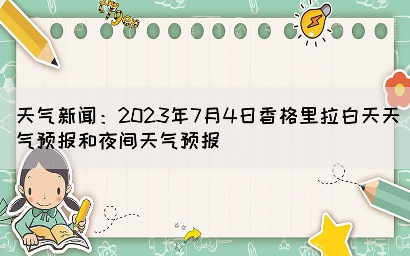 天氣新聞：2023年7月4日香格里拉白天天氣預報和夜間天氣預報