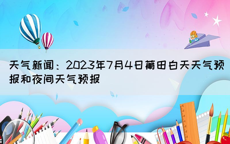 天氣新聞：2023年7月4日莆田白天天氣預(yù)報和夜間天氣預(yù)報