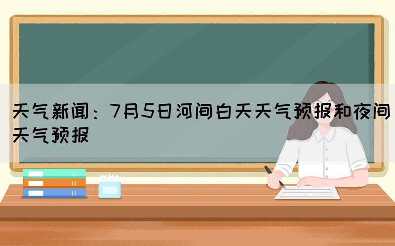 天氣新聞：7月5日河間白天天氣預(yù)報(bào)和夜間天氣預(yù)報(bào)