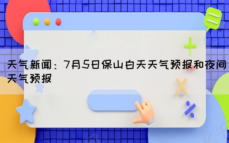 天氣新聞：7月5日保山白天天氣預(yù)報(bào)和夜間天氣預(yù)報(bào)