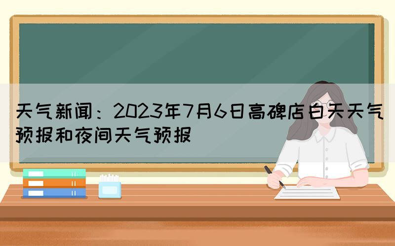 天氣新聞：2023年7月6日高碑店白天天氣預(yù)報(bào)和夜間天氣預(yù)報(bào)